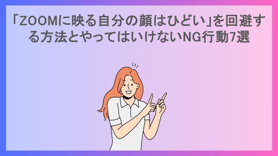 「ZOOMに映る自分の顔はひどい」を回避する方法とやってはいけないNG行動7選